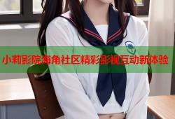 小莉影院海角社区精彩影视互动新体验