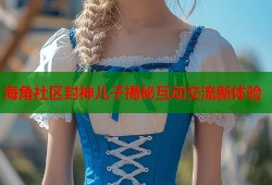 海角社区封神儿子揭秘互动交流新体验