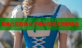海角社区封神儿子揭秘互动交流新体验