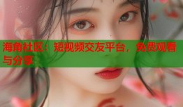 海角社区：短视频交友平台，免费观看与分享