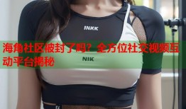 海角社区被封了吗？全方位社交视频互动平台揭秘