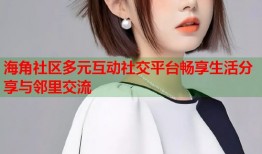 海角社区多元互动社交平台畅享生活分享与邻里交流