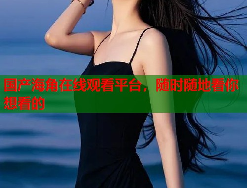国产海角在线观看平台，随时随地看你想看的