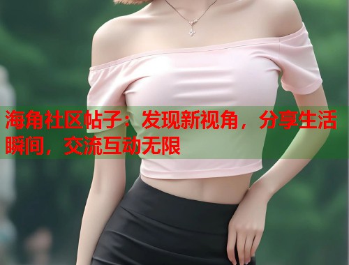 海角社区帖子：发现新视角，分享生活瞬间，交流互动无限