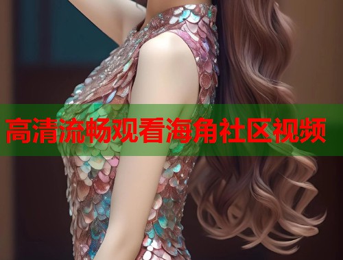 高清流畅观看海角社区视频