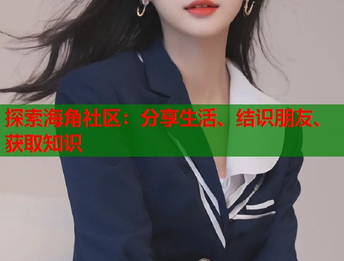 探索海角社区：分享生活、结识朋友、获取知识