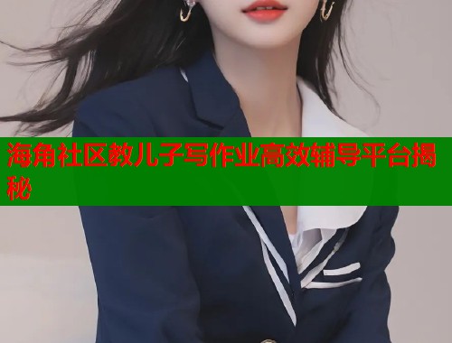海角社区教儿子写作业高效辅导平台揭秘