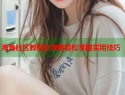 海角社区教程全攻略轻松掌握实用技巧