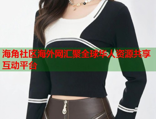 海角社区海外网汇聚全球华人资源共享互动平台