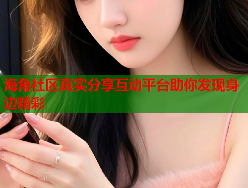 海角社区真实分享互动平台助你发现身边精彩
