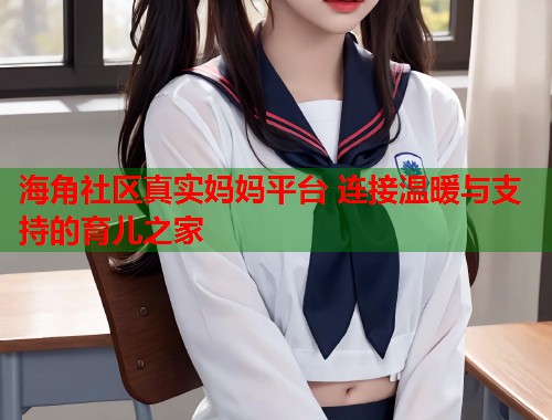 海角社区真实妈妈平台 连接温暖与支持的育儿之家