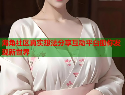 海角社区真实想法分享互动平台助你发现新世界