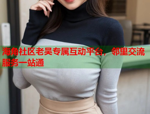 海角社区老吴专属互动平台，邻里交流服务一站通