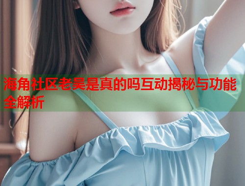 海角社区老吴是真的吗互动揭秘与功能全解析