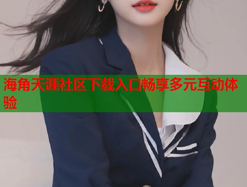 海角天涯社区下载入口畅享多元互动体验
