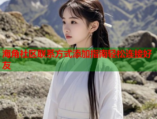 海角社区联系方式添加指南轻松连接好友