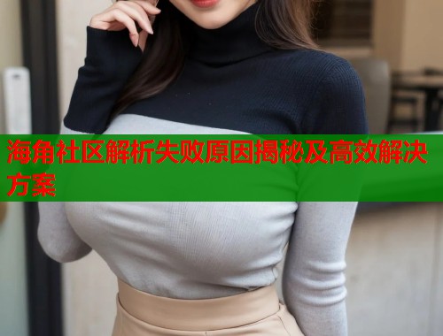 海角社区解析失败原因揭秘及高效解决方案