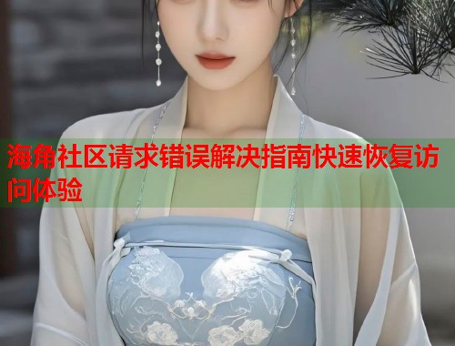 海角社区请求错误解决指南快速恢复访问体验