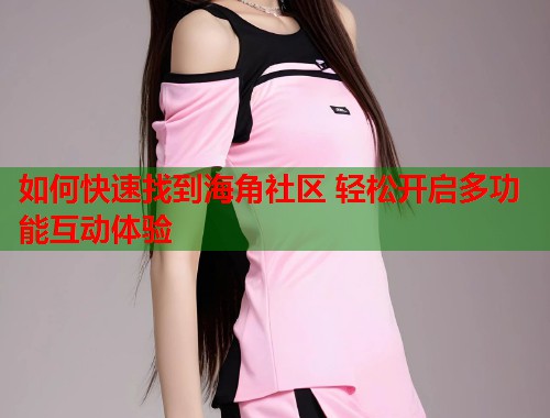 如何快速找到海角社区 轻松开启多功能互动体验