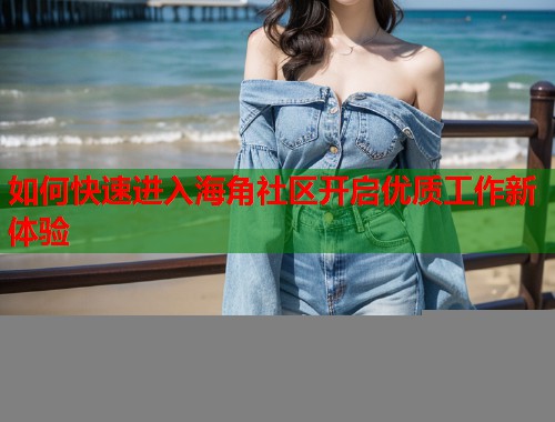 如何快速进入海角社区开启优质工作新体验