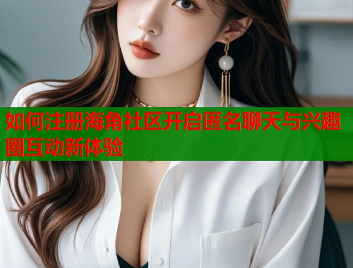 如何注册海角社区开启匿名聊天与兴趣圈互动新体验