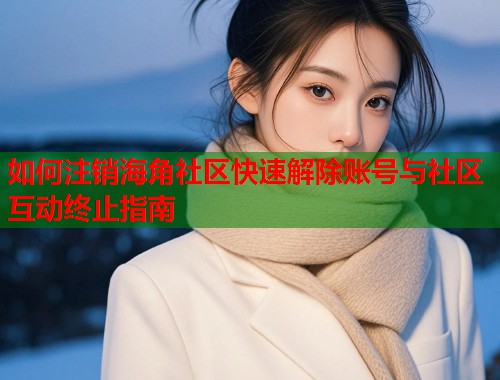 如何注销海角社区快速解除账号与社区互动终止指南