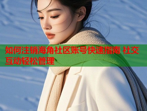 如何注销海角社区账号快速指南 社交互动轻松管理