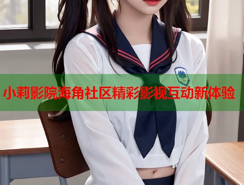 小莉影院海角社区精彩影视互动新体验