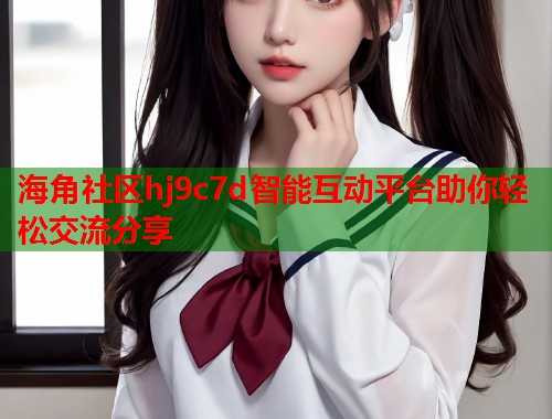 海角社区hj9c7d智能互动平台助你轻松交流分享