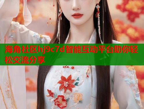 海角社区hj9c7d智能互动平台助你轻松交流分享
