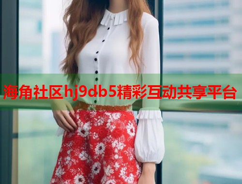 海角社区hj9db5精彩互动共享平台