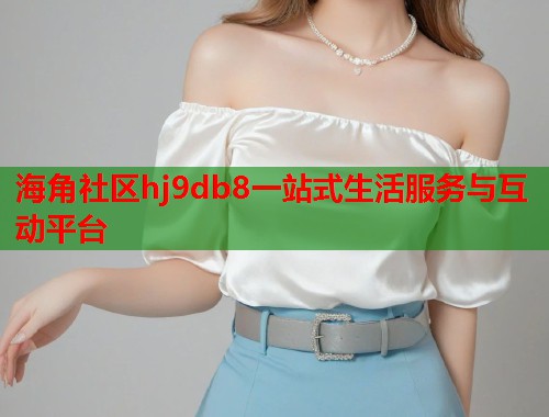 海角社区hj9db8一站式生活服务与互动平台