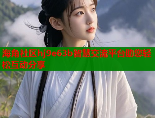 海角社区hj9e63b智慧交流平台助您轻松互动分享