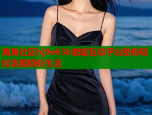 海角社区hj9e63b智能互动平台助你轻松连接精彩生活