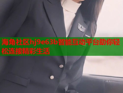 海角社区hj9e63b智能互动平台助你轻松连接精彩生活