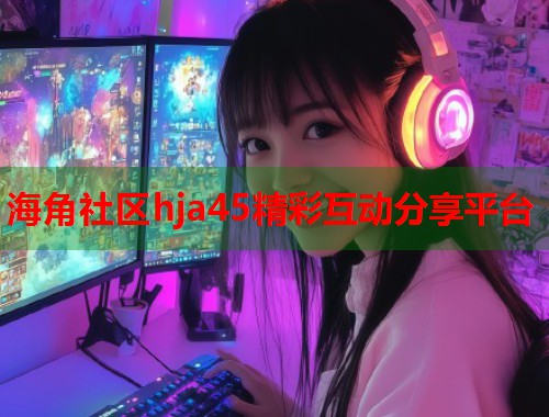 海角社区hja45精彩互动分享平台
