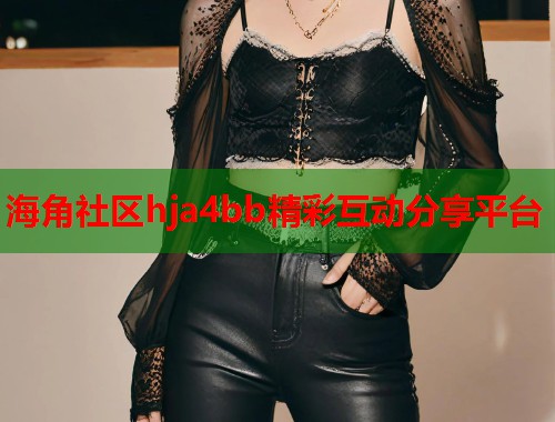 海角社区hja4bb精彩互动分享平台