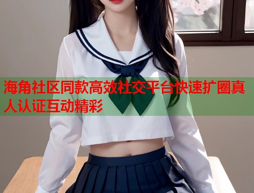 海角社区同款高效社交平台快速扩圈真人认证互动精彩