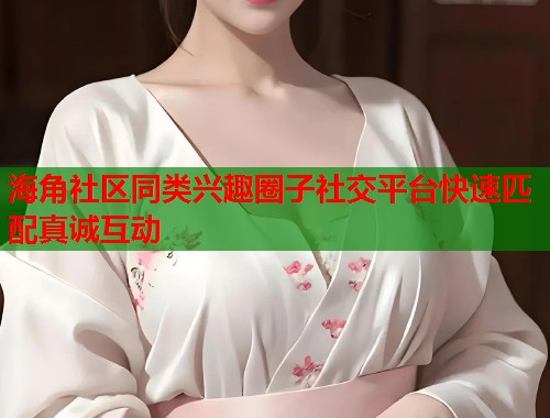 海角社区同类兴趣圈子社交平台快速匹配真诚互动