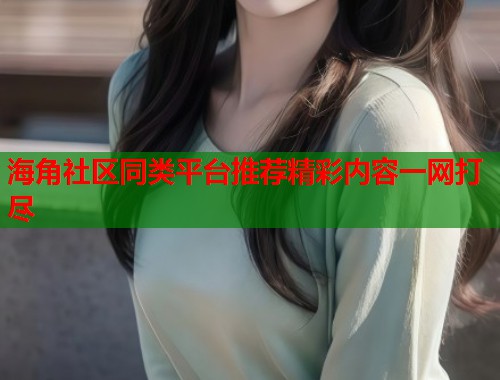 海角社区同类平台推荐精彩内容一网打尽