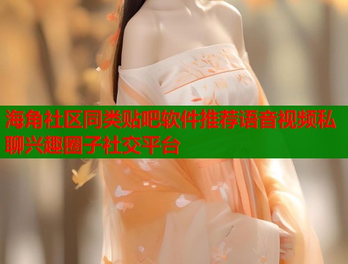 海角社区同类贴吧软件推荐语音视频私聊兴趣圈子社交平台
