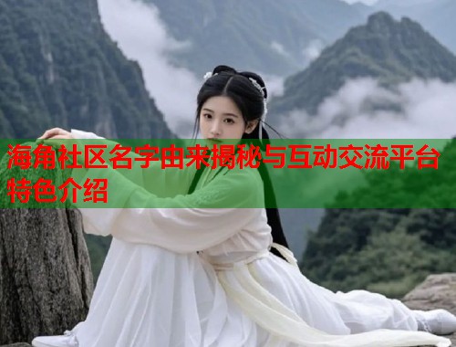 海角社区名字由来揭秘与互动交流平台特色介绍