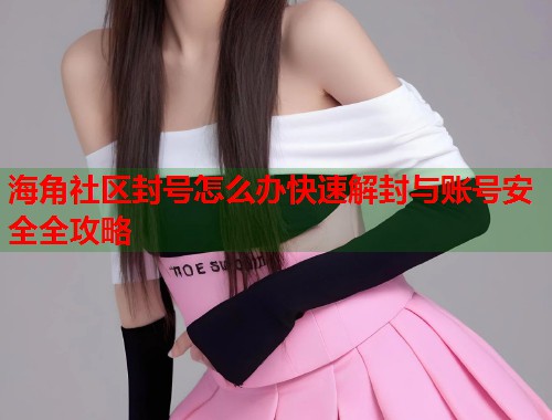 海角社区封号怎么办快速解封与账号安全全攻略