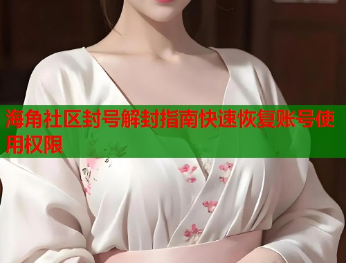 海角社区封号解封指南快速恢复账号使用权限