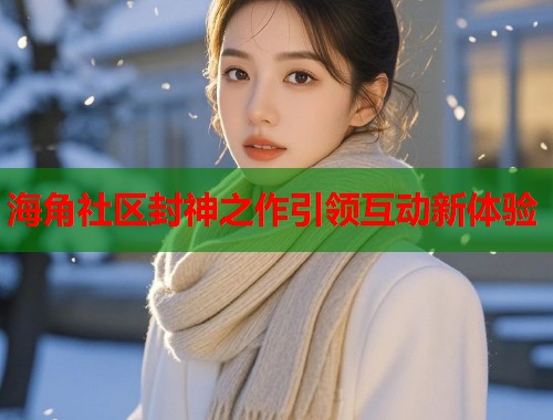 海角社区封神之作引领互动新体验