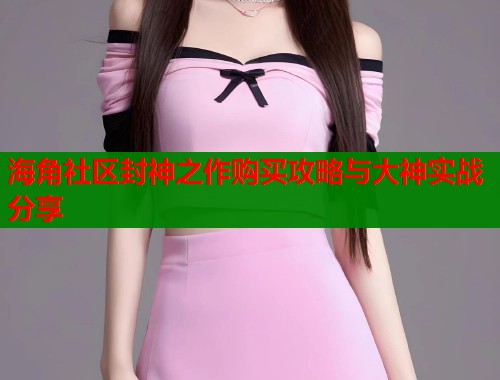 海角社区封神之作购买攻略与大神实战分享