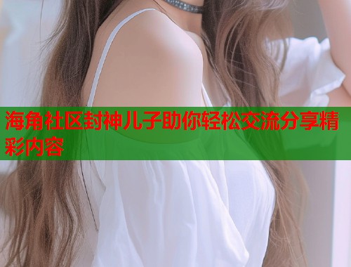 海角社区封神儿子助你轻松交流分享精彩内容