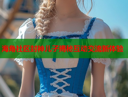 海角社区封神儿子揭秘互动交流新体验