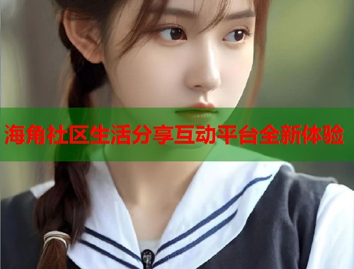 海角社区生活分享互动平台全新体验