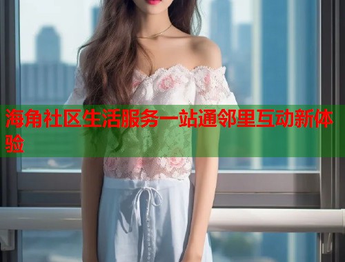 海角社区生活服务一站通邻里互动新体验